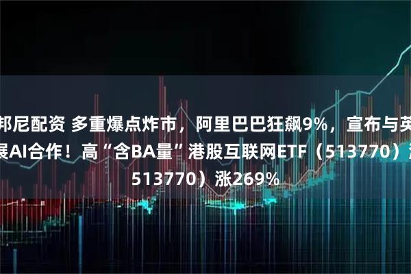 邦尼配资 多重爆点炸市，阿里巴巴狂飙9%，宣布与英伟达开展AI合作！高“含BA量”港股互联网ETF（513770）涨269%