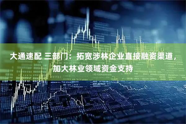 大通速配 三部门：拓宽涉林企业直接融资渠道，加大林业领域资金支持