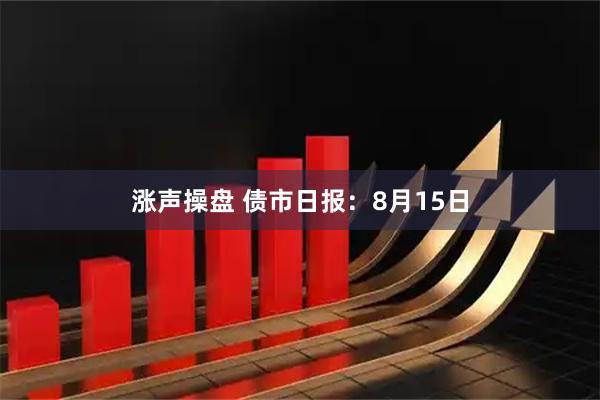 涨声操盘 债市日报：8月15日