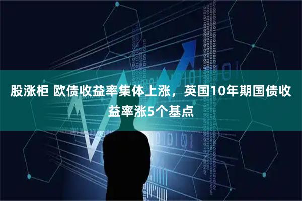 股涨柜 欧债收益率集体上涨，英国10年期国债收益率涨5个基点