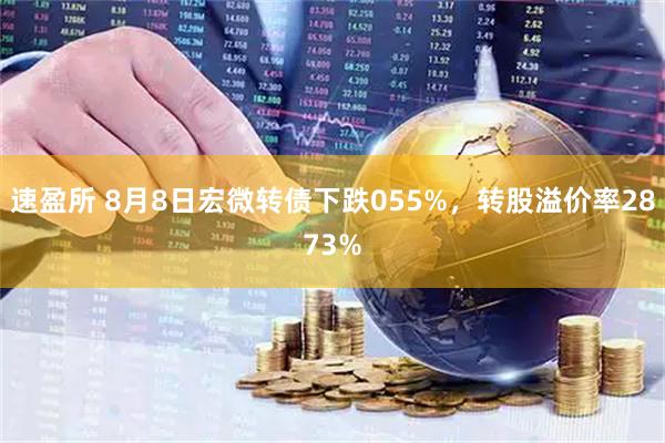速盈所 8月8日宏微转债下跌055%，转股溢价率2873%