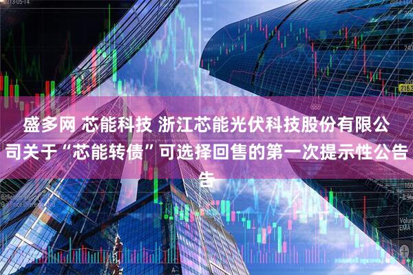 盛多网 芯能科技 浙江芯能光伏科技股份有限公司关于“芯能转债”可选择回售的第一次提示性公告