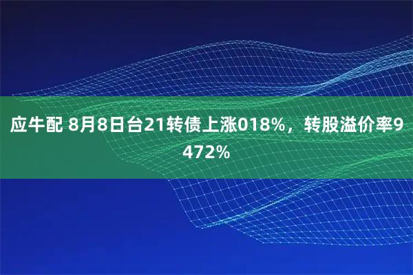 应牛配 8月8日台21转债上涨018%，转股溢价率9472%