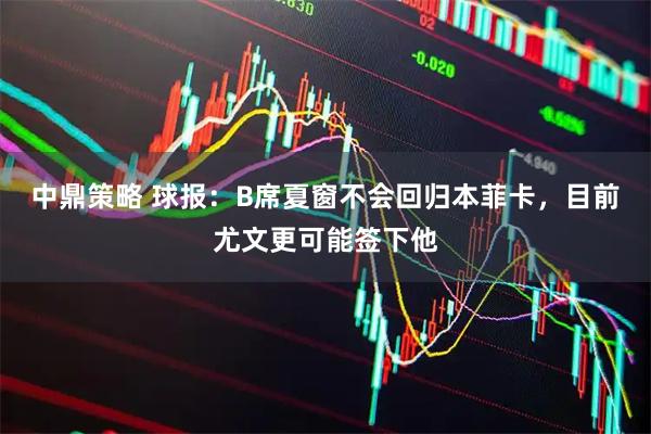 中鼎策略 球报：B席夏窗不会回归本菲卡，目前尤文更可能签下他