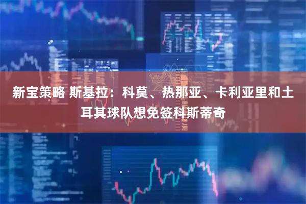 新宝策略 斯基拉：科莫、热那亚、卡利亚里和土耳其球队想免签科斯蒂奇