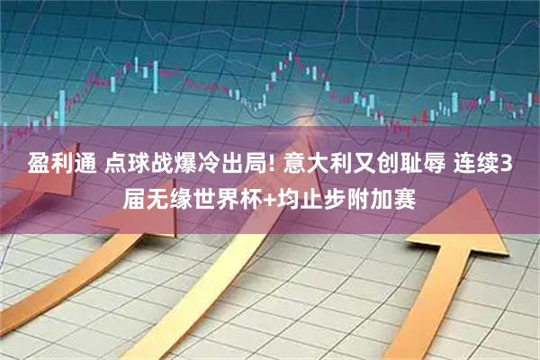 盈利通 点球战爆冷出局! 意大利又创耻辱 连续3届无缘世界杯+均止步附加赛