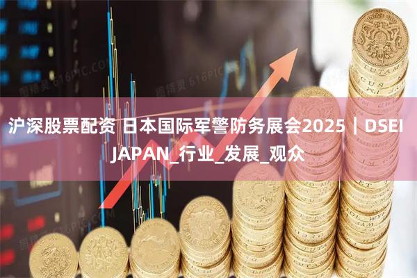 沪深股票配资 日本国际军警防务展会2025｜DSEI JAPAN_行业_发展_观众