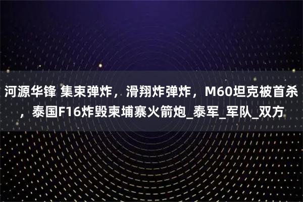河源华锋 集束弹炸，滑翔炸弹炸，M60坦克被首杀，泰国F16炸毁柬埔寨火箭炮_泰军_军队_双方