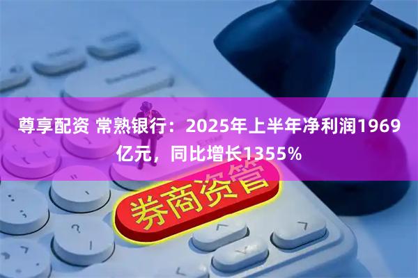 尊享配资 常熟银行：2025年上半年净利润1969亿元，同比增长1355%
