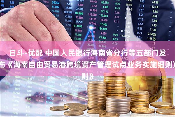 日斗-优配 中国人民银行海南省分行等五部门发布《海南自由贸易港跨境资产管理试点业务实施细则》