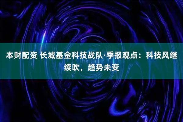 本财配资 长城基金科技战队·季报观点：科技风继续吹，趋势未变