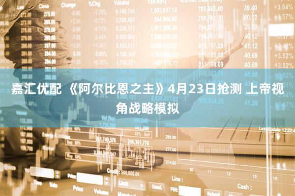 嘉汇优配 《阿尔比恩之主》4月23日抢测 上帝视角战略模拟