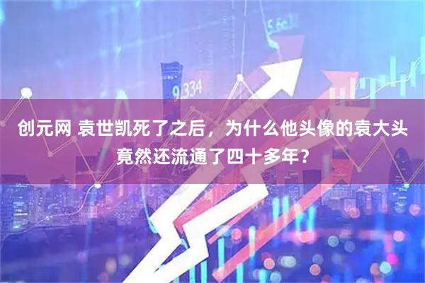 创元网 袁世凯死了之后，为什么他头像的袁大头竟然还流通了四十多年？