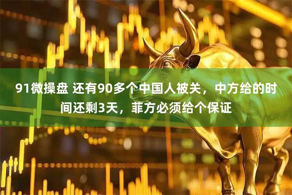 91微操盘 还有90多个中国人被关，中方给的时间还剩3天，菲方必须给个保证