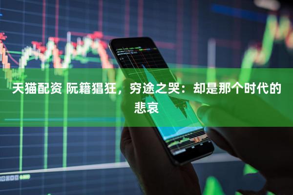 天猫配资 阮籍猖狂，穷途之哭：却是那个时代的悲哀