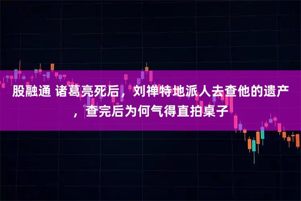 股融通 诸葛亮死后，刘禅特地派人去查他的遗产，查完后为何气得直拍桌子