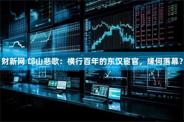 财新网 邙山悲歌：横行百年的东汉宦官，缘何落幕？