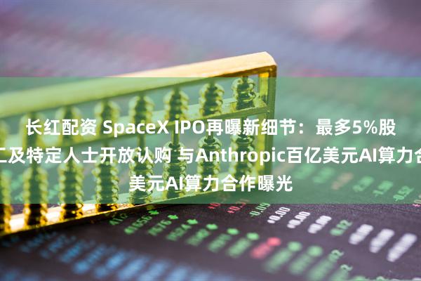 长红配资 SpaceX IPO再曝新细节：最多5%股份向员工及特定人士开放认购 与Anthropic百亿美元AI算力合作曝光