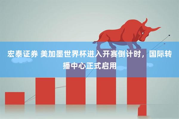 宏泰证券 美加墨世界杯进入开赛倒计时，国际转播中心正式启用