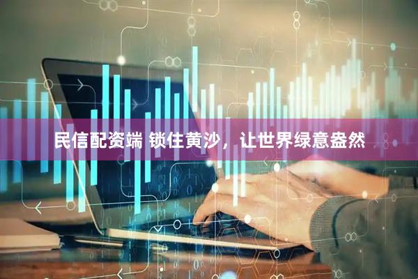 民信配资端 锁住黄沙，让世界绿意盎然
