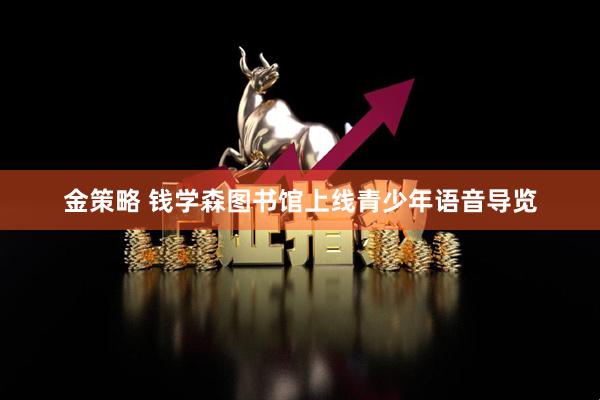 金策略 钱学森图书馆上线青少年语音导览