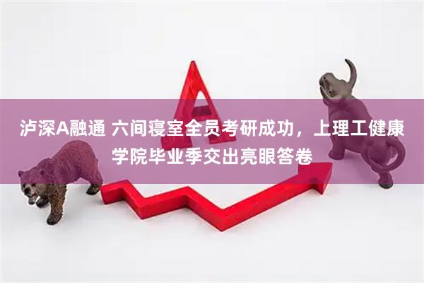 泸深A融通 六间寝室全员考研成功，上理工健康学院毕业季交出亮眼答卷