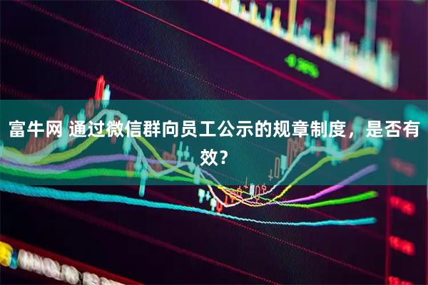 富牛网 通过微信群向员工公示的规章制度，是否有效？