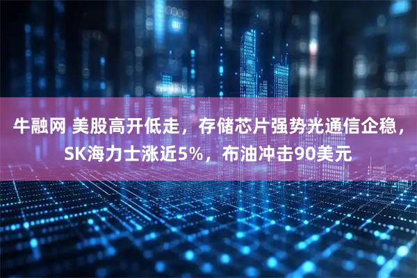 牛融网 美股高开低走，存储芯片强势光通信企稳，SK海力士涨近5%，布油冲击90美元