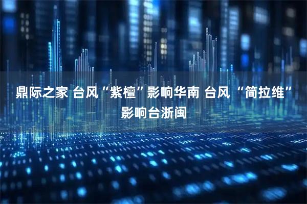 鼎际之家 台风“紫檀”影响华南 台风 “简拉维”影响台浙闽